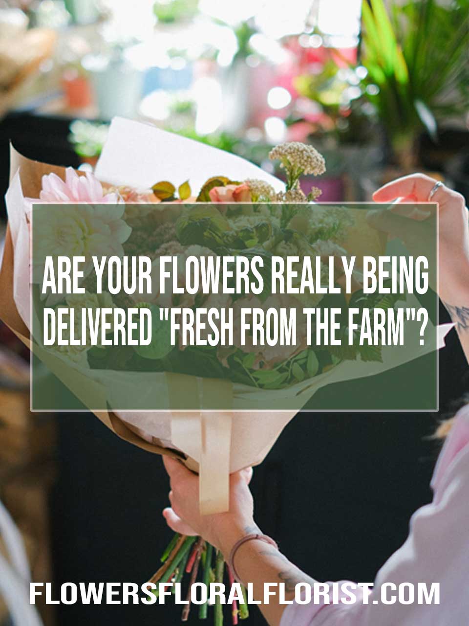 Are Your Flowers Really Being Delivered “Fresh From The Farm”?